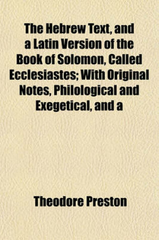 Cover of The Hebrew Text, and a Latin Version of the Book of Solomon, Called Ecclesiastes; With Original Notes, Philological and Exegetical, and a