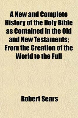 Cover of A New and Complete History of the Holy Bible as Contained in the Old and New Testaments; From the Creation of the World to the Full