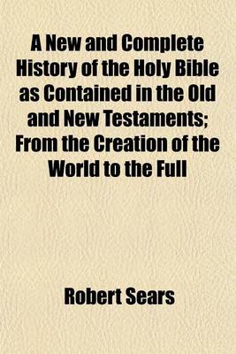 Book cover for A New and Complete History of the Holy Bible as Contained in the Old and New Testaments; From the Creation of the World to the Full