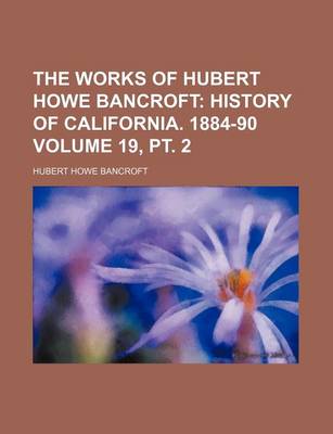 Book cover for The Works of Hubert Howe Bancroft Volume 19, PT. 2; History of California. 1884-90