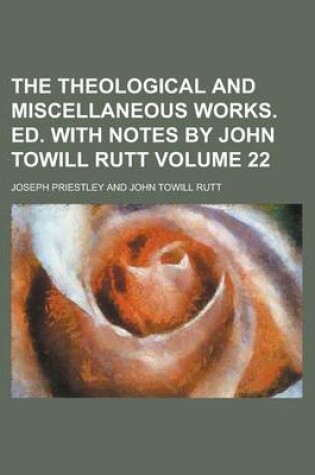 Cover of The Theological and Miscellaneous Works. Ed. with Notes by John Towill Rutt Volume 22