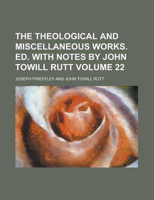 Book cover for The Theological and Miscellaneous Works. Ed. with Notes by John Towill Rutt Volume 22