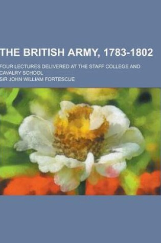 Cover of The British Army, 1783-1802; Four Lectures Delivered at the Staff College and Cavalry School