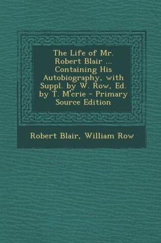 Cover of The Life of Mr. Robert Blair ... Containing His Autobiography, with Suppl. by W. Row, Ed. by T. M'Crie - Primary Source Edition