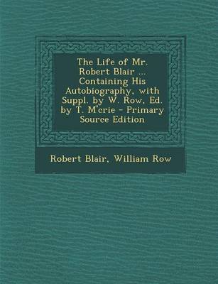 Book cover for The Life of Mr. Robert Blair ... Containing His Autobiography, with Suppl. by W. Row, Ed. by T. M'Crie - Primary Source Edition