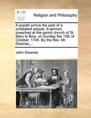 Book cover for A Popish Prince the Pest of a Protestant People. a Sermon, Preached at the Parish Church of St. Mary Le Bow, on Sunday the 13th of October, 1745. by the Rev. Mr. Downes, ...
