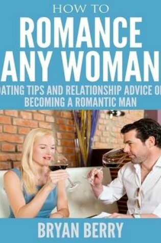 Cover of How to Romance Any Woman - Dating Tips and Relationship Advice on Becoming a Romantic Man