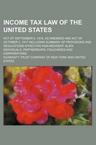 Cover of Income Tax Law of the United States; Act of September 8, 1916, as Amended and Act of October 3, 1917 Including Summary of Provisions and Regulations Affecting Non-Resident Alien Individuals, Partnerships, Fiduciaries and Corporations