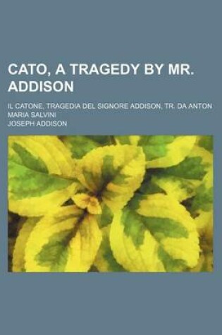 Cover of Cato, a Tragedy by Mr. Addison; Il Catone, Tragedia del Signore Addison, Tr. Da Anton Maria Salvini