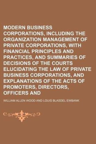 Cover of Modern Business Corporations, Including the Organization and Management of Private Corporations, with Financial Principles and Practices, and Summaries of Decisions of the Courts Elucidating the Law of Private Business Corporations, and Explanations of