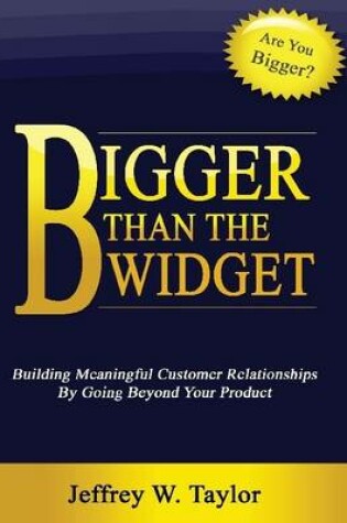 Cover of Bigger Than the Widget: Building Meaningful Customer Relationships By Going Beyond Your Product