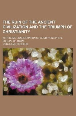 Cover of The Ruin of the Ancient Civilization and the Triumph of Christianity; With Some Consideration of Conditions in the Europe of Today