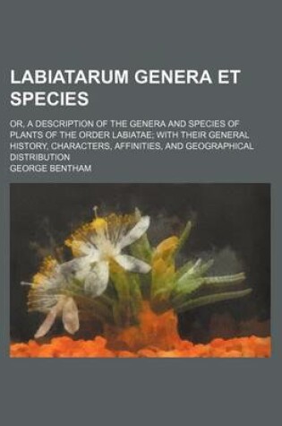 Cover of Labiatarum Genera Et Species; Or, a Description of the Genera and Species of Plants of the Order Labiatae with Their General History, Characters, Affi