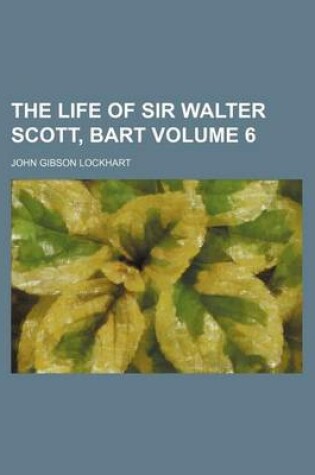 Cover of The Life of Sir Walter Scott, Bart Volume 6