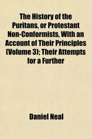 Cover of The History of the Puritans, or Protestant Non-Conformists, with an Account of Their Principles (Volume 3); Their Attempts for a Further