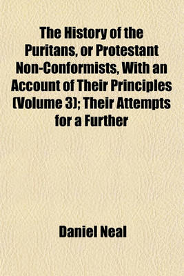 Book cover for The History of the Puritans, or Protestant Non-Conformists, with an Account of Their Principles (Volume 3); Their Attempts for a Further