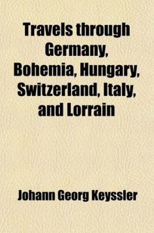 Cover of Travels Through Germany, Bohemia, Hungary, Switzerland, Italy, and Lorrain (Volume 1); Giving a True and Just Description of the Present State of Those Countries