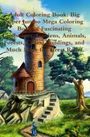 Cover of Adult Coloring Book: Big Super Jumbo Mega Coloring Book of Fascinating Landscapes, Gardens, Animals, Forests, Cities, Buildings, and Much More for Stress Relief