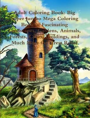 Book cover for Adult Coloring Book: Big Super Jumbo Mega Coloring Book of Fascinating Landscapes, Gardens, Animals, Forests, Cities, Buildings, and Much More for Stress Relief