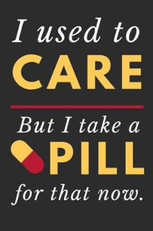 Cover of I Used To Care But I Take A Pill For That Now