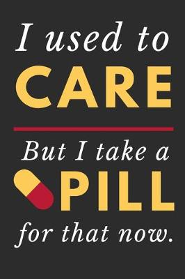 Book cover for I Used To Care But I Take A Pill For That Now