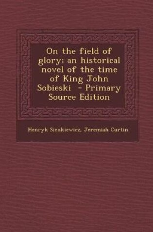 Cover of On the Field of Glory; An Historical Novel of the Time of King John Sobieski - Primary Source Edition