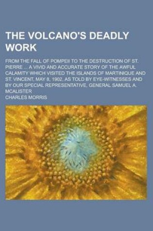 Cover of The Volcano's Deadly Work; From the Fall of Pompeii to the Destruction of St. Pierre ... a Vivid and Accurate Story of the Awful Calamity Which Visited the Islands of Martinique and St. Vincent, May 8, 1902, as Told by Eye-Witnesses and