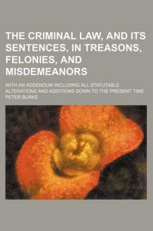 Cover of The Criminal Law, and Its Sentences, in Treasons, Felonies, and Misdemeanors; With an Addendum Including All Statutable Alterations and Additions Down to the Present Time