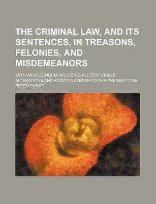 Book cover for The Criminal Law, and Its Sentences, in Treasons, Felonies, and Misdemeanors; With an Addendum Including All Statutable Alterations and Additions Down to the Present Time