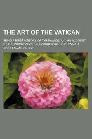 Cover of The Art of the Vatican; Being a Brief History of the Palace, and an Account of the Principal Art Treasures Within Its Walls