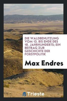 Book cover for Die Waldbenutzung Vom 13. Bis Ende Des 18. Jahrhunderts; Ein Beitrag Zur Geschichte Der Forstpolitik