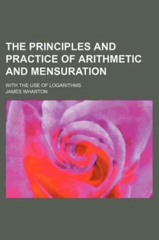 Cover of The Principles and Practice of Arithmetic and Mensuration; With the Use of Logarithms