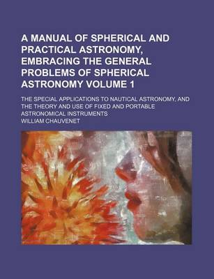 Book cover for A Manual of Spherical and Practical Astronomy, Embracing the General Problems of Spherical Astronomy Volume 1; The Special Applications to Nautical Astronomy, and the Theory and Use of Fixed and Portable Astronomical Instruments