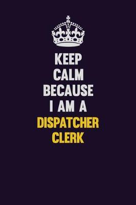 Book cover for Keep Calm Because I Am A Dispatcher clerk