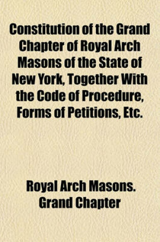 Cover of Constitution of the Grand Chapter of Royal Arch Masons of the State of New York, Together with the Code of Procedure, Forms of Petitions, Etc.