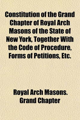 Book cover for Constitution of the Grand Chapter of Royal Arch Masons of the State of New York, Together with the Code of Procedure, Forms of Petitions, Etc.