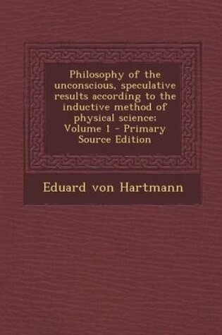 Cover of Philosophy of the Unconscious, Speculative Results According to the Inductive Method of Physical Science; Volume 1 - Primary Source Edition