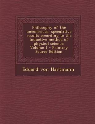 Book cover for Philosophy of the Unconscious, Speculative Results According to the Inductive Method of Physical Science; Volume 1 - Primary Source Edition
