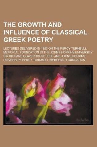 Cover of The Growth and Influence of Classical Greek Poetry; Lectures Delivered in 1892 on the Percy Turnbull Memorial Foundation in the Johns Hopkins Universi