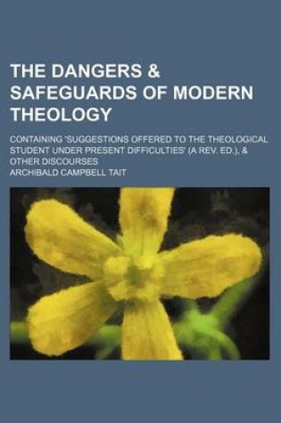 Cover of The Dangers & Safeguards of Modern Theology; Containing 'Suggestions Offered to the Theological Student Under Present Difficulties' (a REV. Ed.), & Other Discourses