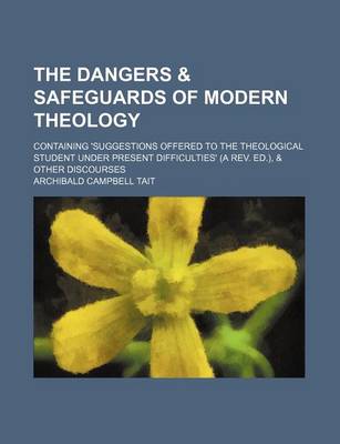 Book cover for The Dangers & Safeguards of Modern Theology; Containing 'Suggestions Offered to the Theological Student Under Present Difficulties' (a REV. Ed.), & Other Discourses