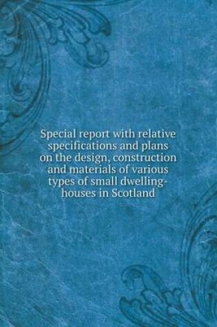 Cover of Special report with relative specifications and plans on the design, construction and materials of various types of small dwelling-houses in Scotland