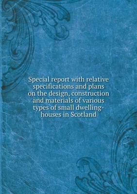 Book cover for Special report with relative specifications and plans on the design, construction and materials of various types of small dwelling-houses in Scotland