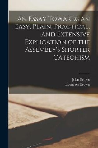 Cover of An Essay Towards an Easy, Plain, Practical, and Extensive Explication of the Assembly's Shorter Catechism