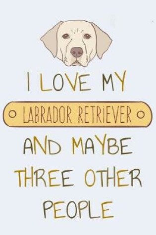 Cover of I Love my Labrador Retriever and Maybe Three Other People