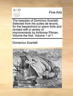 Book cover for The Beauties of Dominico Scarlatti. Selected from His Suites de Lecons, for the Harpsichord or Piano Forte and Revised with a Variety of Improvements by Ambrose Pitman. Volume the First. Volume 1 of 1