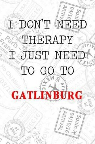 Cover of I Don't Need Therapy I Just Need To Go To Gatlinburg