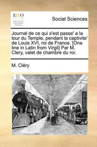 Cover of Journal de Ce Qui S'Est Passe' a la Tour Du Temple, Pendant La Captivite' de Louis XVI, Roi de France. [One Line in Latin from Virgil] Par M. Clery, Valet de Chambre Du Roi.