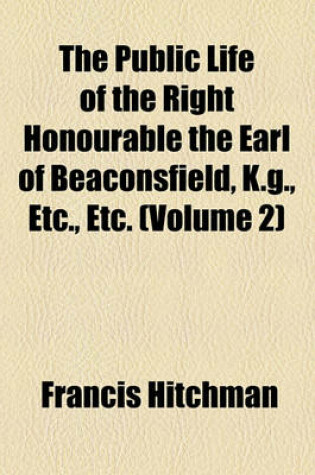 Cover of The Public Life of the Right Honourable the Earl of Beaconsfield, K.G., Etc., Etc. (Volume 2)