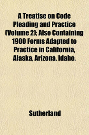 Cover of A Treatise on Code Pleading and Practice (Volume 2); Also Containing 1900 Forms Adapted to Practice in California, Alaska, Arizona, Idaho,
